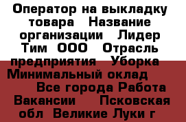 Оператор на выкладку товара › Название организации ­ Лидер Тим, ООО › Отрасль предприятия ­ Уборка › Минимальный оклад ­ 28 000 - Все города Работа » Вакансии   . Псковская обл.,Великие Луки г.